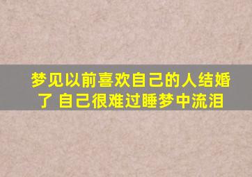 梦见以前喜欢自己的人结婚了 自己很难过睡梦中流泪